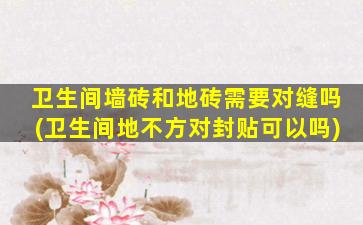 卫生间墙砖和地砖需要对缝吗(卫生间地不方对封贴可以吗)