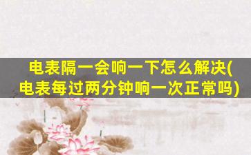 电表隔一会响一下怎么解决(电表每过两分钟响一次正常吗)