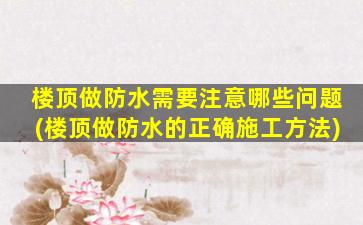 楼顶做防水需要注意哪些问题(楼顶做防水的正确施工方法)