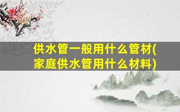供水管一般用什么管材(家庭供水管用什么材料)