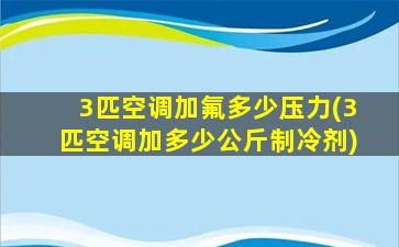 3匹空调加氟多少压力(3匹空调加多少公斤制冷剂)