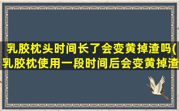 乳胶枕头时间长了会变黄掉渣吗(乳胶枕使用一段时间后会变黄掉渣)