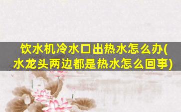 饮水机冷水口出热水怎么办(水龙头两边都是热水怎么回事)