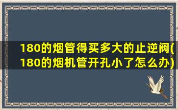180的烟管得买多大的止逆阀(180的烟机管开孔小了怎么办)