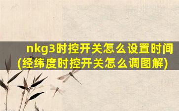 nkg3时控开关怎么设置时间(经纬度时控开关怎么调图解)