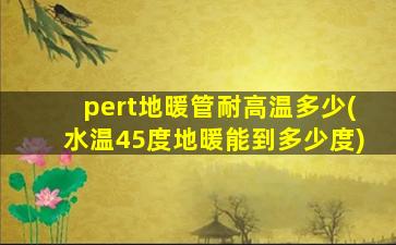 pert地暖管耐高温多少(水温45度地暖能到多少度)