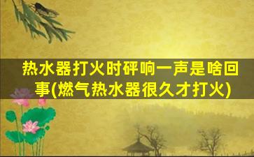 热水器打火时砰响一声是啥回事(燃气热水器很久才打火)
