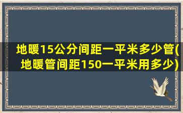 地暖15公分间距一平米多少管(地暖管间距150一平米用多少)