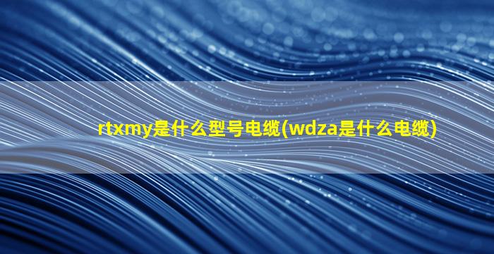 rtxmy是什么型号电缆(wdza是什么电缆)
