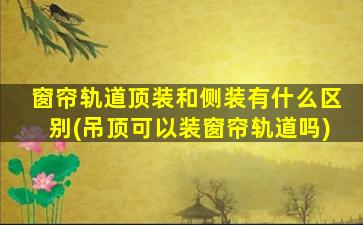 窗帘轨道顶装和侧装有什么区别(吊顶可以装窗帘轨道吗)