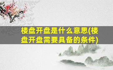 楼盘开盘是什么意思(楼盘开盘需要具备的条件)