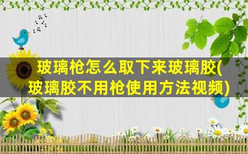 玻璃枪怎么取下来玻璃胶(玻璃胶不用枪使用方法视频)