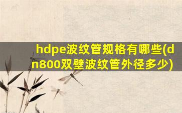 hdpe波纹管规格有哪些(dn800双壁波纹管外径多少)