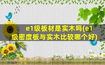e1级板材是实木吗(e1级密度板与实木比较哪个好)