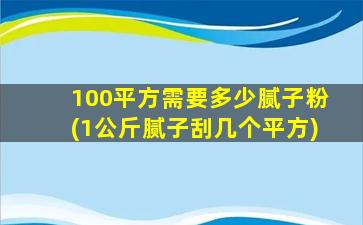 100平方需要多少腻子粉(1公斤腻子刮几个平方)