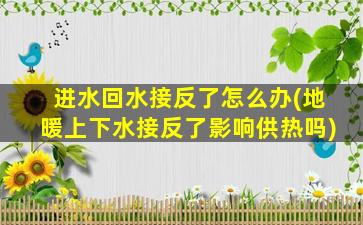 进水回水接反了怎么办(地暖上下水接反了影响供热吗)