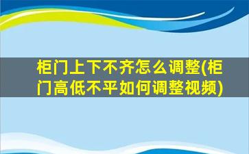 柜门上下不齐怎么调整(柜门高低不平如何调整视频)