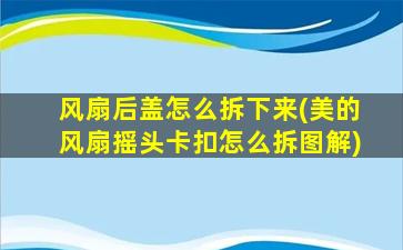 风扇后盖怎么拆下来(美的风扇摇头卡扣怎么拆图解)