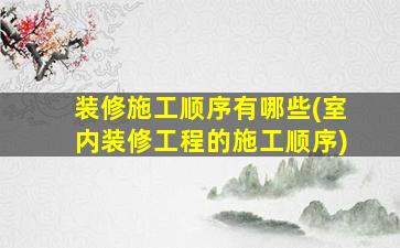 装修施工顺序有哪些(室内装修工程的施工顺序)