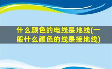什么颜色的电线是地线(一般什么颜色的线是接地线)