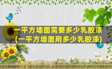 一平方墙面需要多少乳胶漆(一平方墙面用多少乳胶漆)