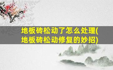 地板砖松动了怎么处理(地板砖松动修复的妙招)