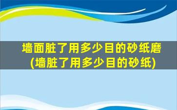 墙面脏了用多少目的砂纸磨(墙脏了用多少目的砂纸)