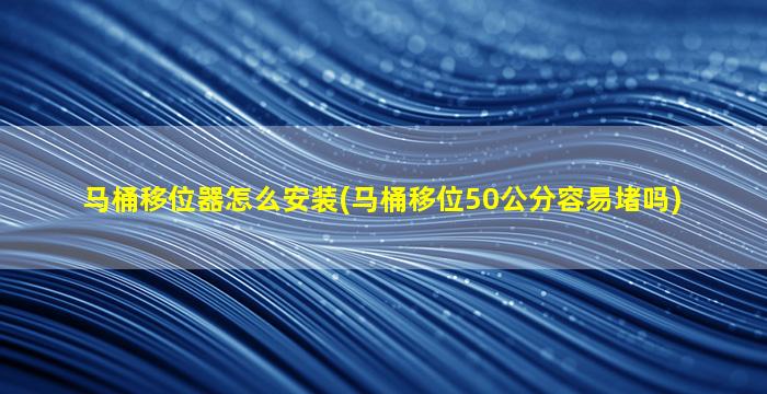 马桶移位器怎么安装(马桶移位50公分容易堵吗)