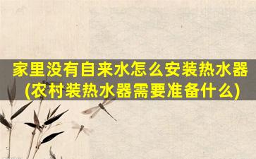 家里没有自来水怎么安装热水器(农村装热水器需要准备什么)