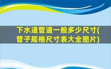 下水道管道一般多少尺寸(管子规格尺寸表大全图片)