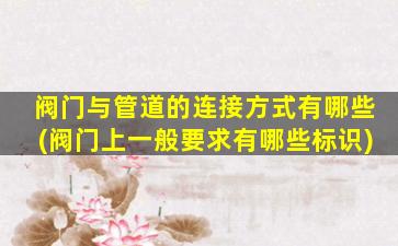 阀门与管道的连接方式有哪些(阀门上一般要求有哪些标识)