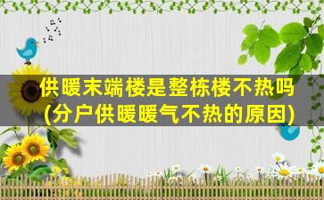 供暖末端楼是整栋楼不热吗(分户供暖暖气不热的原因)