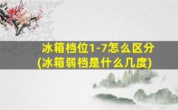 冰箱档位1-7怎么区分(冰箱弱档是什么几度)