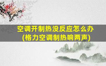 空调开制热没反应怎么办(格力空调制热响两声)