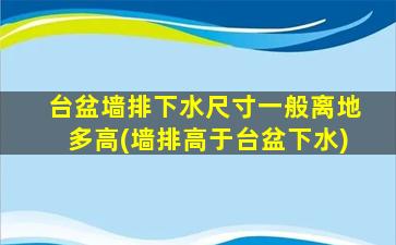 台盆墙排下水尺寸一般离地多高(墙排高于台盆下水)