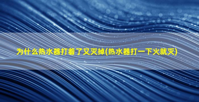 为什么热水器打着了又灭掉(热水器打一下火就灭)