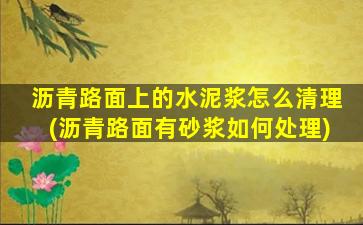 沥青路面上的水泥浆怎么清理(沥青路面有砂浆如何处理)
