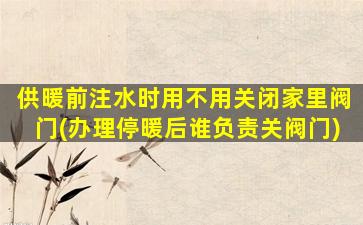 供暖前注水时用不用关闭家里阀门(办理停暖后谁负责关阀门)