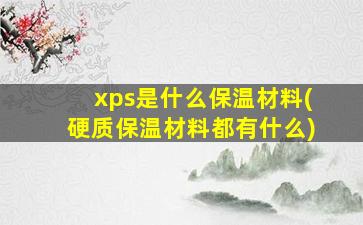 xps是什么保温材料(硬质保温材料都有什么)