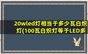 20wled灯相当于多少瓦白炽灯(100瓦白炽灯等于LED多少瓦)