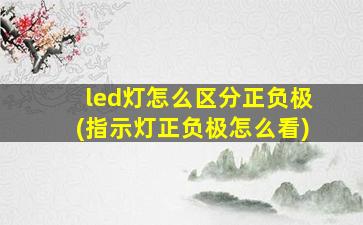 led灯怎么区分正负极(指示灯正负极怎么看)