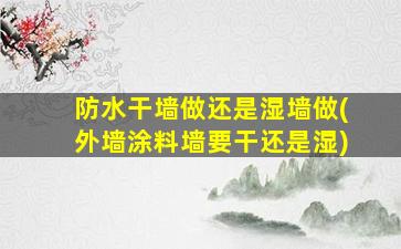 防水干墙做还是湿墙做(外墙涂料墙要干还是湿)