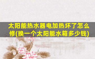 太阳能热水器电加热坏了怎么修(换一个太阳能水箱多少钱)