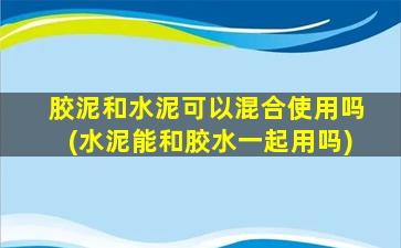 胶泥和水泥可以混合使用吗(水泥能和胶水一起用吗)