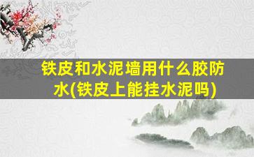 铁皮和水泥墙用什么胶防水(铁皮上能挂水泥吗)