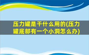 压力罐是干什么用的(压力罐底部有一个小洞怎么办)