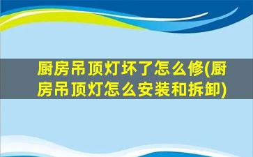 厨房吊顶灯坏了怎么修(厨房吊顶灯怎么安装和拆卸)