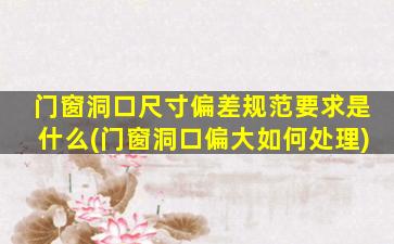 门窗洞口尺寸偏差规范要求是什么(门窗洞口偏大如何处理)