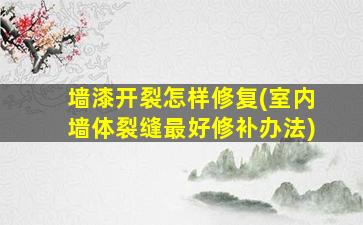 墙漆开裂怎样修复(室内墙体裂缝最好修补办法)