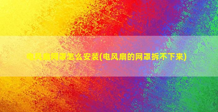 电风扇网罩怎么安装(电风扇的网罩拆不下来)